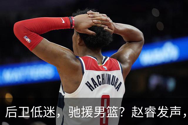 后卫低迷，驰援男篮？赵睿发声，官宣决定，喊话郭士强，赵继伟期待