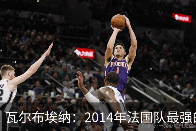 瓦尔布埃纳：2014年法国队最强的是博格巴，最被低估的是马图伊迪