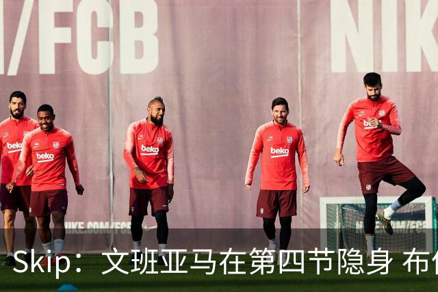 Skip：文班亚马在第四节隐身 布伦森在末节彻底完爆了他